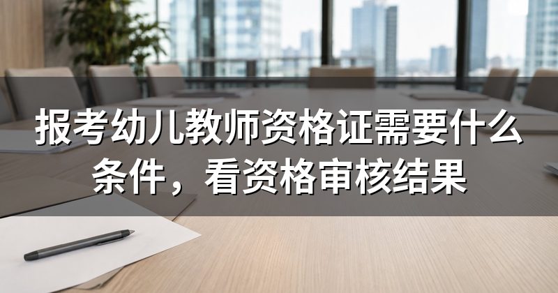 报考幼儿教师资格证需要什么条件,看资格审核结果