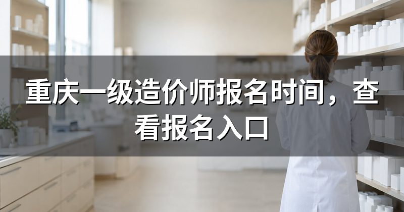 重庆一级造价师报名时间，查看报名入口
