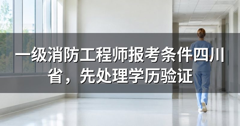 一级消防工程师报考条件四川省，先处理学历验证