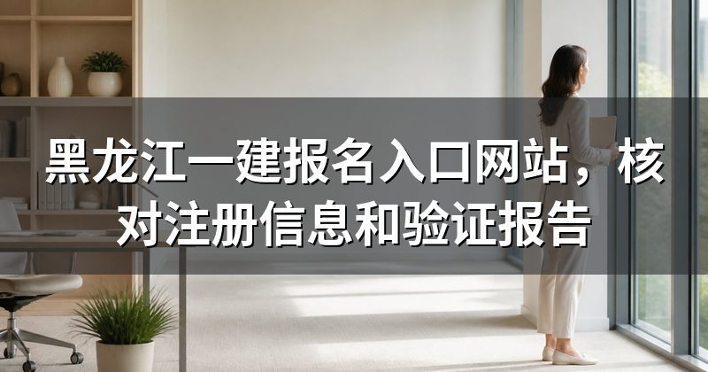 黑龙江一建报名入口网站,核对注册信息和验证报告