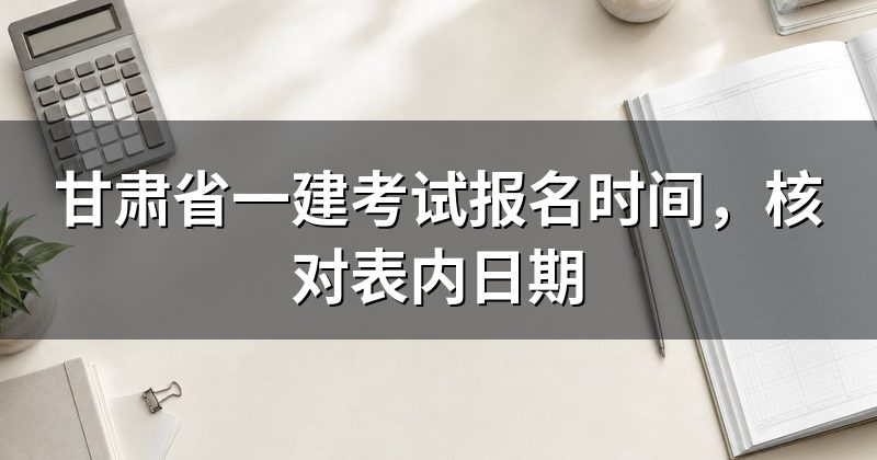 甘肃省一建考试报名时间，核对表内日期