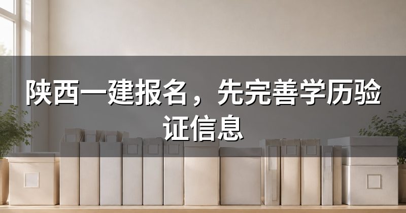 陕西一建报名,先完善学历验证信息