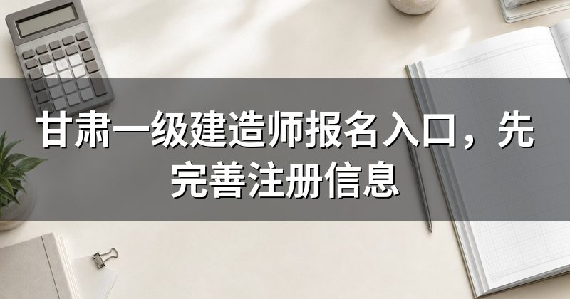 甘肃一级建造师报名入口，先完善注册信息