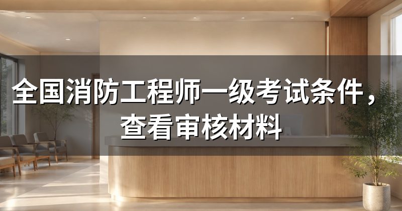 全国消防工程师一级考试条件，查看审核材料