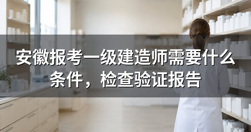 安徽报考一级建造师需要什么条件,检查验证报告