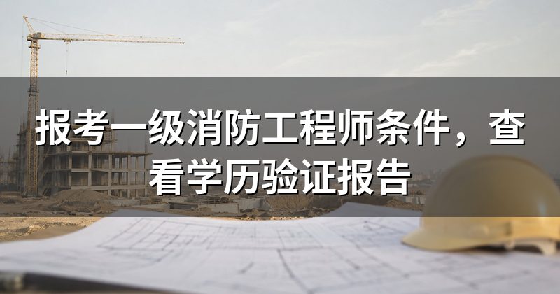 报考一级消防工程师条件,查看学历验证报告