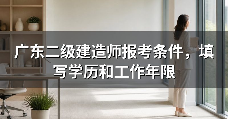 广东二级建造师报考条件，填写学历和工作年限