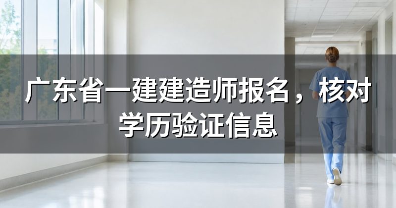 广东省一建建造师报名,核对学历验证信息