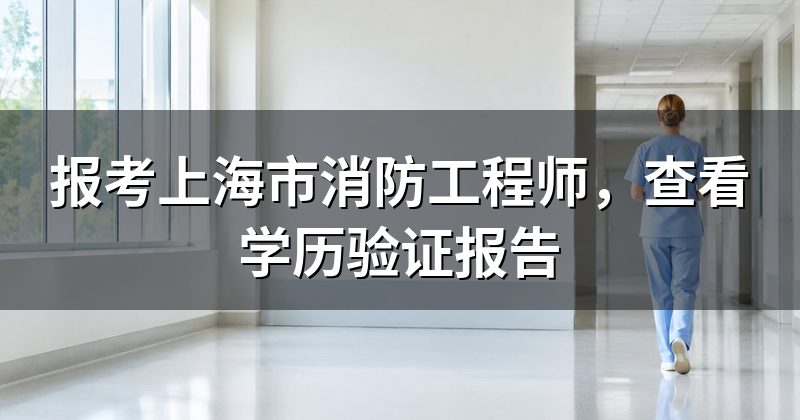 报考上海市消防工程师，查看学历验证报告