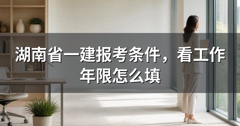 湖南省一建报考条件，看工作年限怎么填