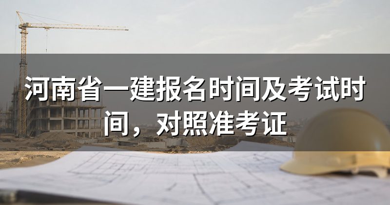 河南省一建报名时间及考试时间,对照准考证
