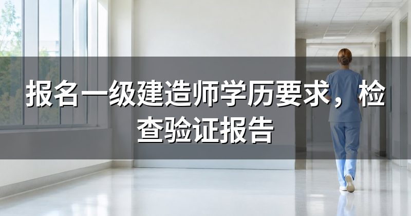 报名一级建造师学历要求，检查验证报告