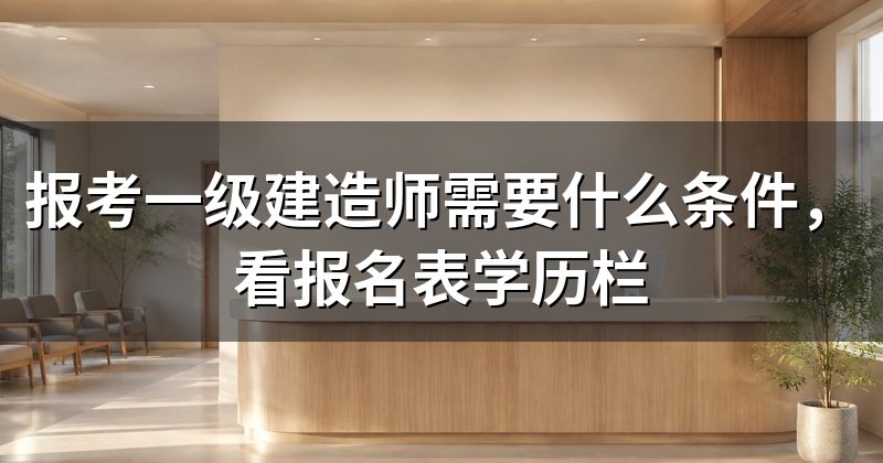 报考一级建造师需要什么条件,看报名表学历栏