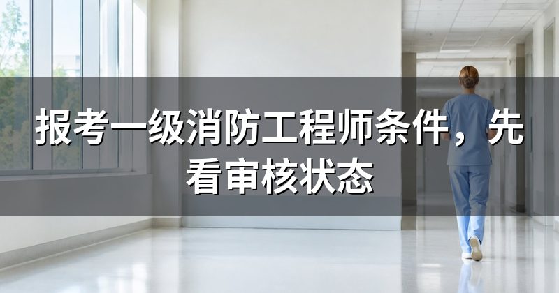 报考一级消防工程师条件,先看审核状态