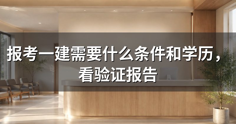报考一建需要什么条件和学历，看验证报告