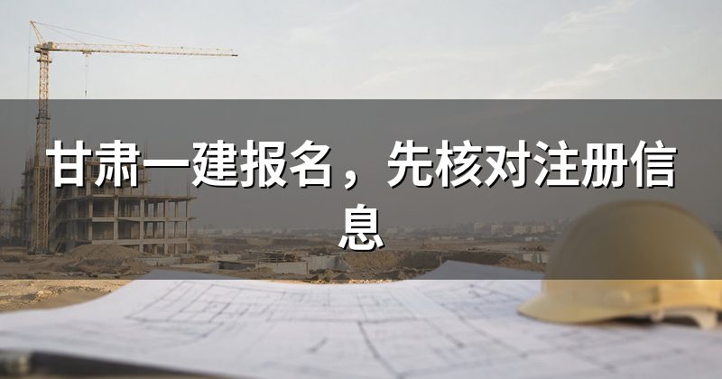 甘肃一建报名，先核对注册信息