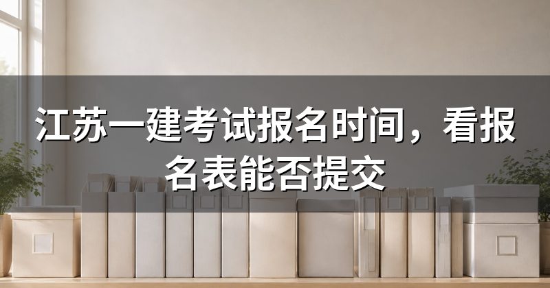 江苏一建考试报名时间,看报名表能否提交