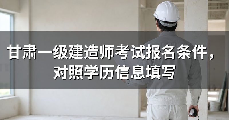 甘肃一级建造师考试报名条件,对照学历信息填写