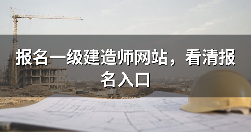 报名一级建造师网站，看清报名入口