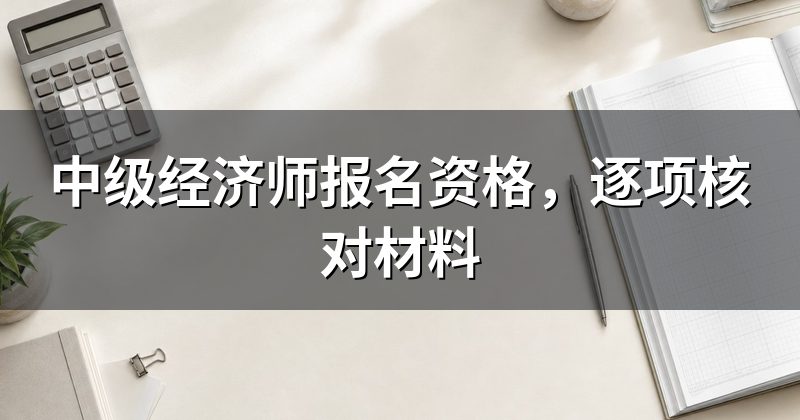 中级经济师报名资格,逐项核对材料