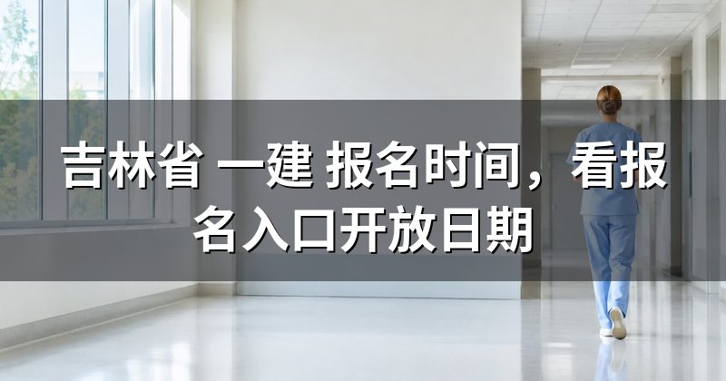吉林省 一建 报名时间,看报名入口开放日期