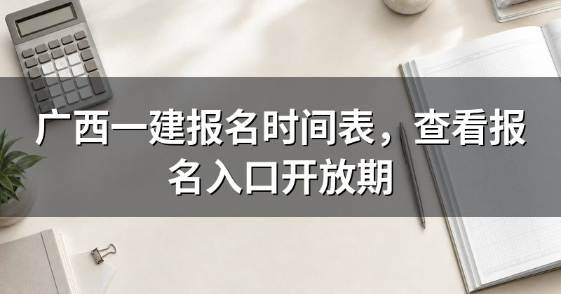 广西一建报名时间表,查看报名入口开放期