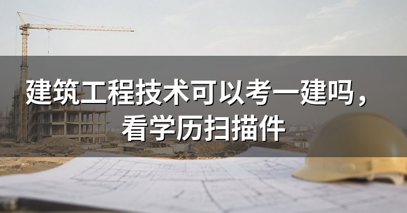 建筑工程技术可以考一建吗,看学历扫描件