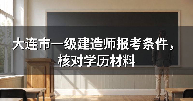 大连市一级建造师报考条件,核对学历材料