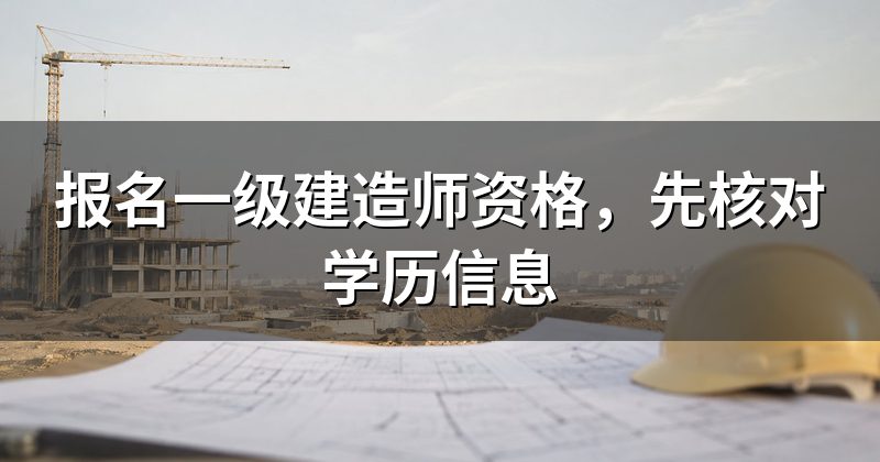 报名一级建造师资格，先核对学历信息
