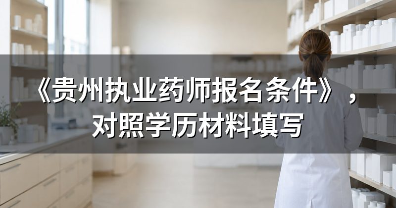 《贵州执业药师报名条件》,对照学历材料填写