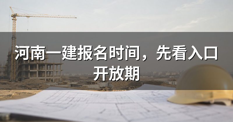 河南一建报名时间,先看入口开放期