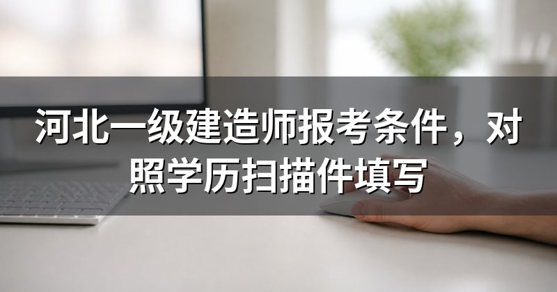河北一级建造师报考条件,对照学历扫描件填写