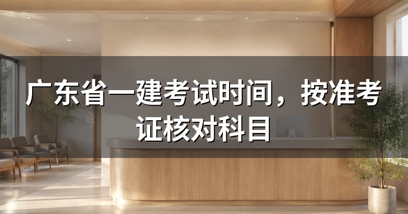 广东省一建考试时间，按准考证核对科目