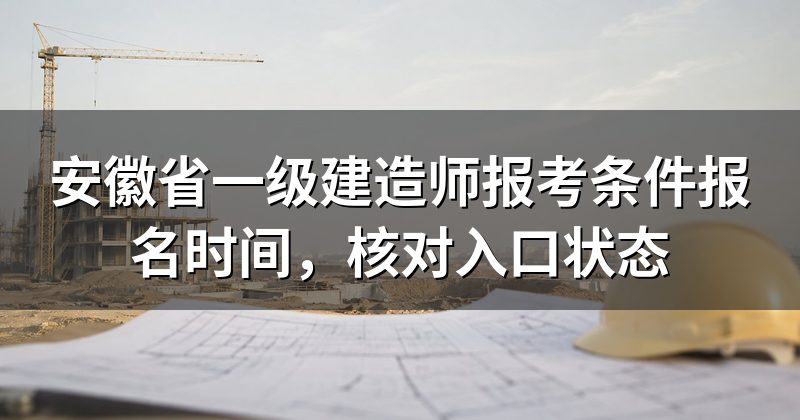 安徽省一级建造师报考条件报名时间,核对入口状态