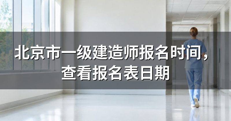 北京市一级建造师报名时间,查看报名表日期