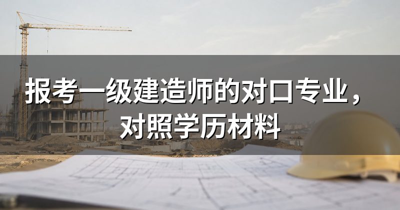 报考一级建造师的对口专业，对照学历材料