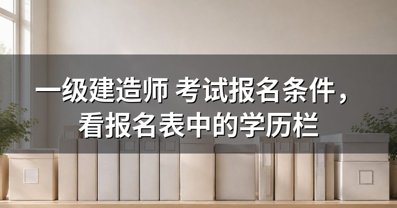 一级建造师 考试报名条件,看报名表中的学历栏