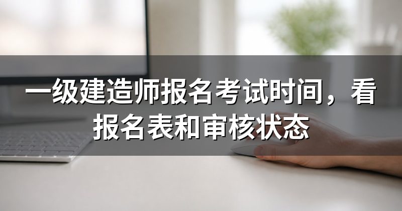 一级建造师报名考试时间,看报名表和审核状态