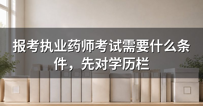 报考执业药师考试需要什么条件,先对学历栏