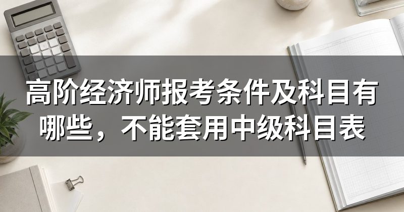 高阶经济师报考条件及科目有哪些,不能套用中级科目表