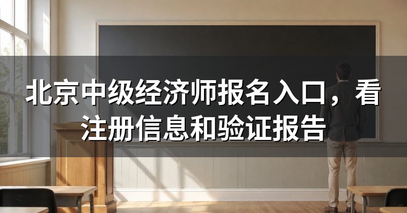 北京中级经济师报名入口，看注册信息和验证报告
