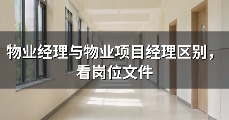 物业经理与物业项目经理区别，看岗位文件