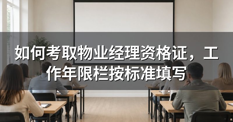 如何考取物业经理资格证,工作年限栏按标准填写