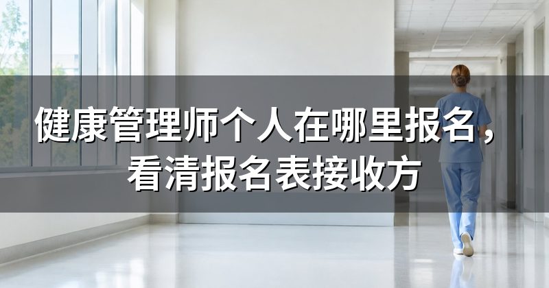 健康管理师个人在哪里报名，看清报名表接收方