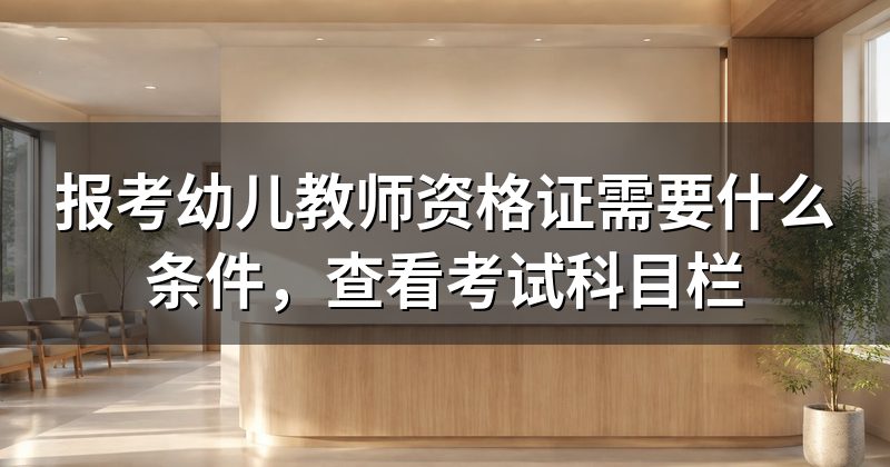 报考幼儿教师资格证需要什么条件,查看考试科目栏