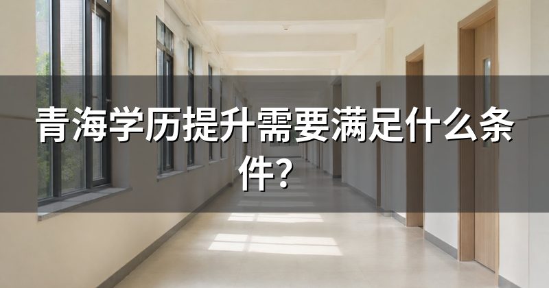 青海学历提升需要满足什么条件?