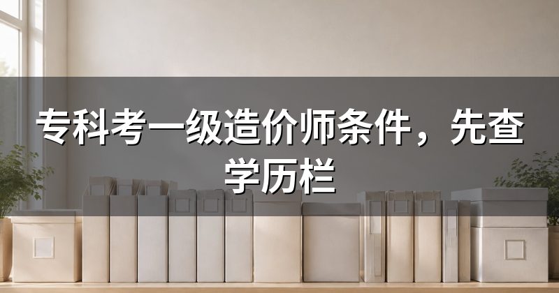 专科考一级造价师条件,先查学历栏