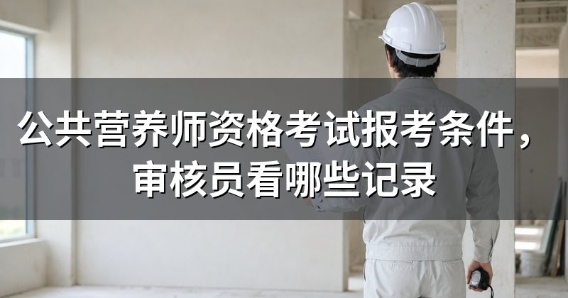 公共营养师资格考试报考条件，审核员看哪些记录