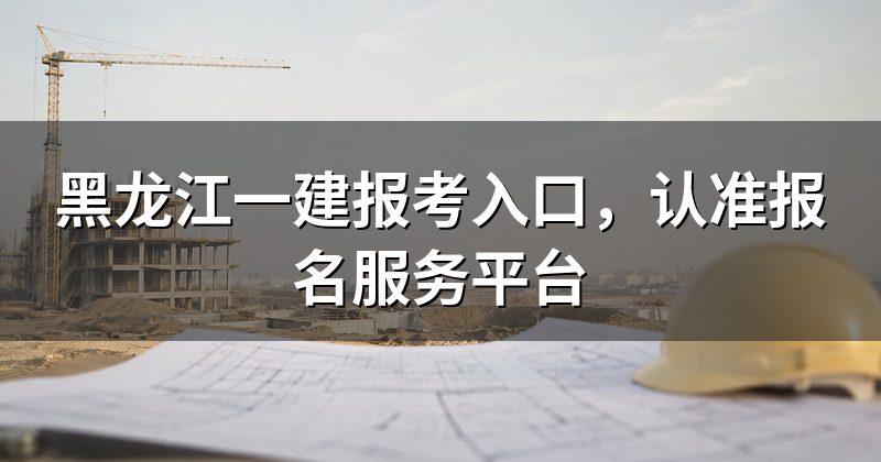 黑龙江一建报考入口,认准报名服务平台