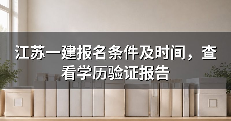 江苏一建报名条件及时间,查看学历验证报告
